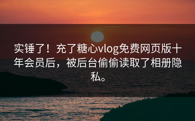实锤了！充了糖心vlog免费网页版十年会员后，被后台偷偷读取了相册隐私。