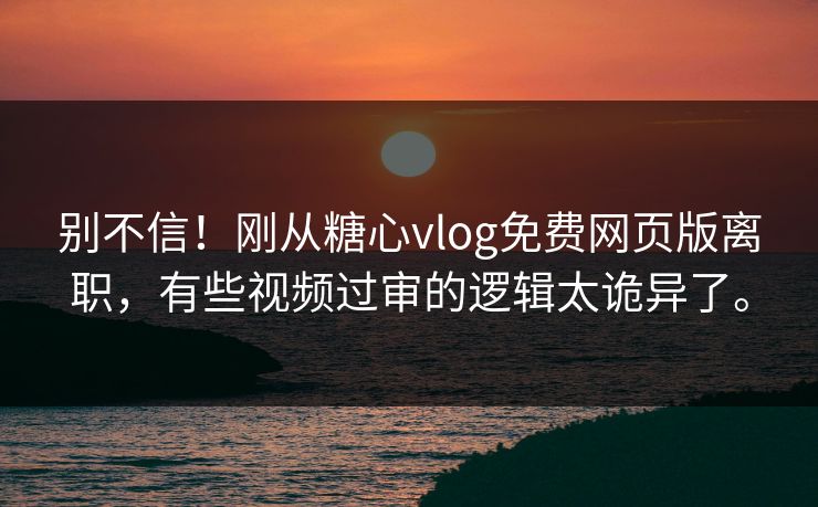 别不信！刚从糖心vlog免费网页版离职，有些视频过审的逻辑太诡异了。