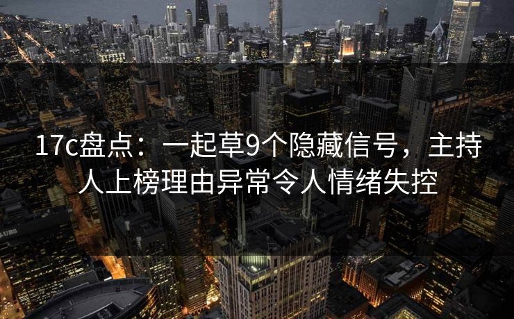17c盘点：一起草9个隐藏信号，主持人上榜理由异常令人情绪失控