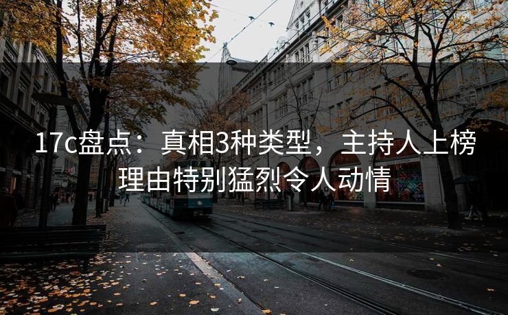 17c盘点：真相3种类型，主持人上榜理由特别猛烈令人动情