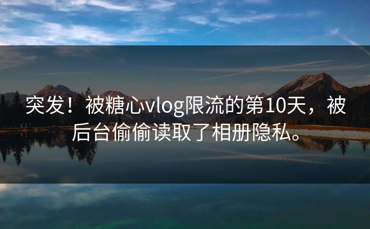 突发！被<strong>糖心vlog</strong>限流的第10天，被后台偷偷读取了相册隐私。