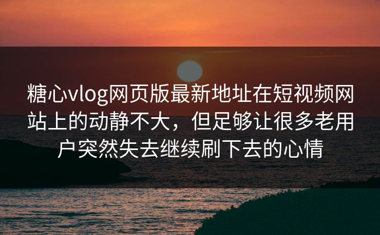 糖心vlog网页版最新地址在短视频网站上的动静不大，但足够让很多老用户突然失去继续刷下去的心情