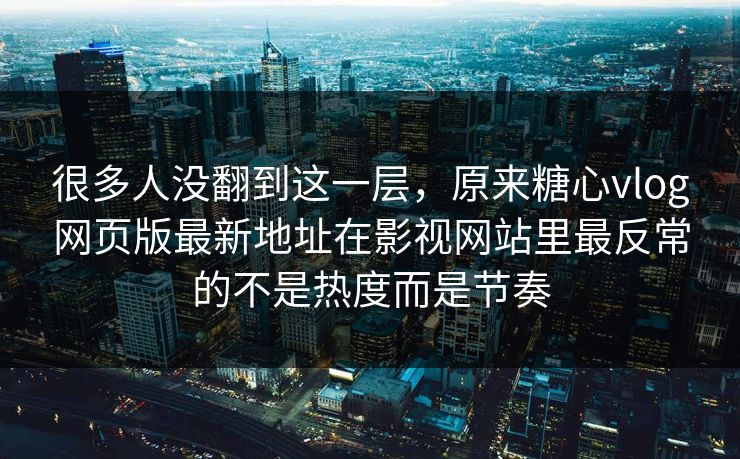 很多人没翻到这一层，原来糖心vlog网页版最新地址在影视网站里最反常的不是热度而是节奏