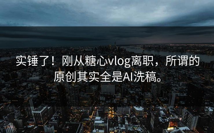 实锤了！刚从糖心vlog离职，所谓的原创其实全是AI洗稿。