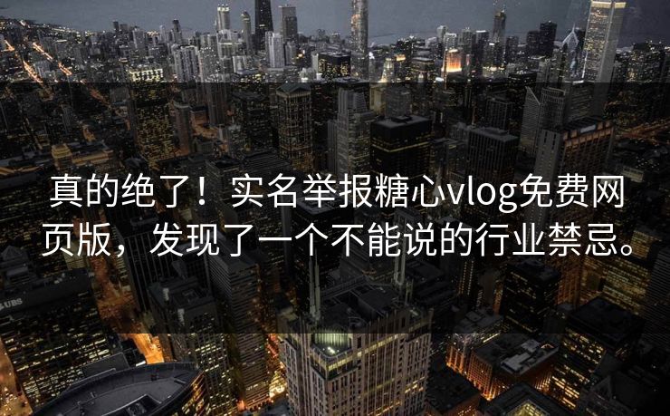 真的绝了！实名举报糖心vlog免费网页版，发现了一个不能说的行业禁忌。
