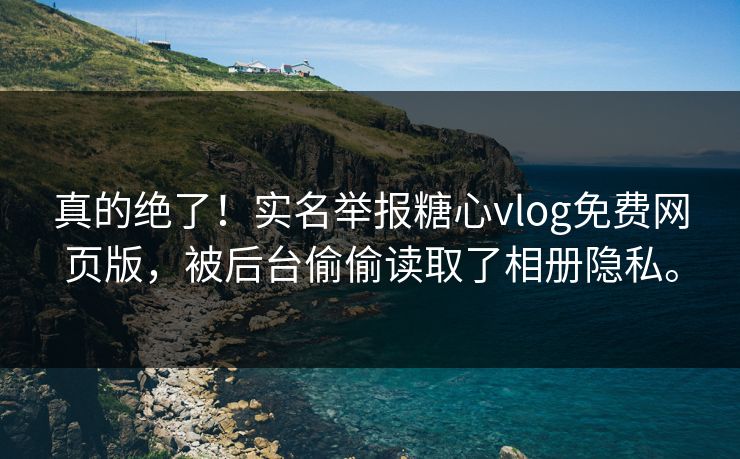 真的绝了！实名举报糖心vlog免费网页版，被后台偷偷读取了相册隐私。