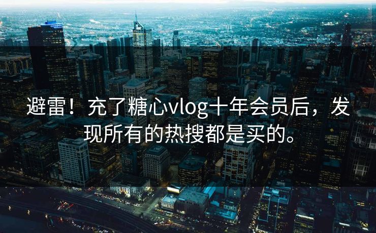 避雷！充了糖心vlog十年会员后，发现所有的热搜都是买的。