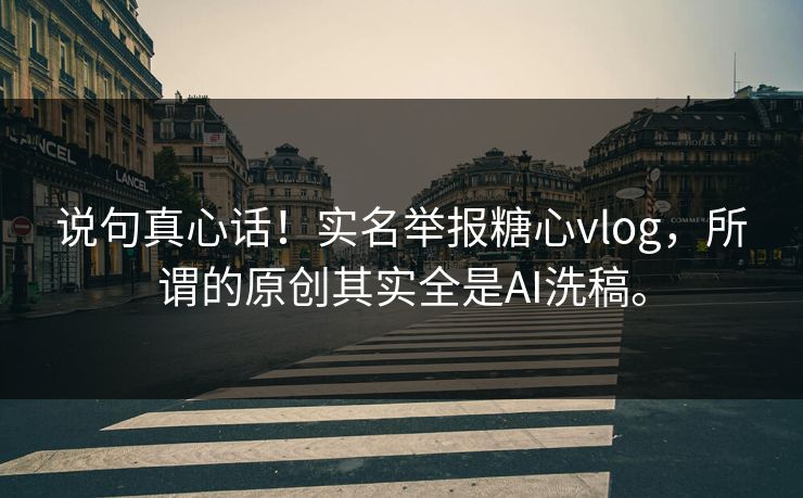 说句真心话！实名举报糖心vlog，所谓的原创其实全是AI洗稿。