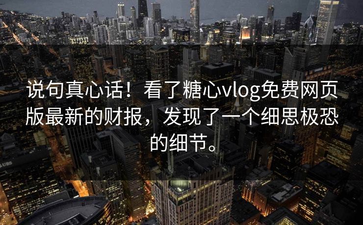 说句真心话！看了糖心vlog免费网页版最新的财报，发现了一个细思极恐的细节。