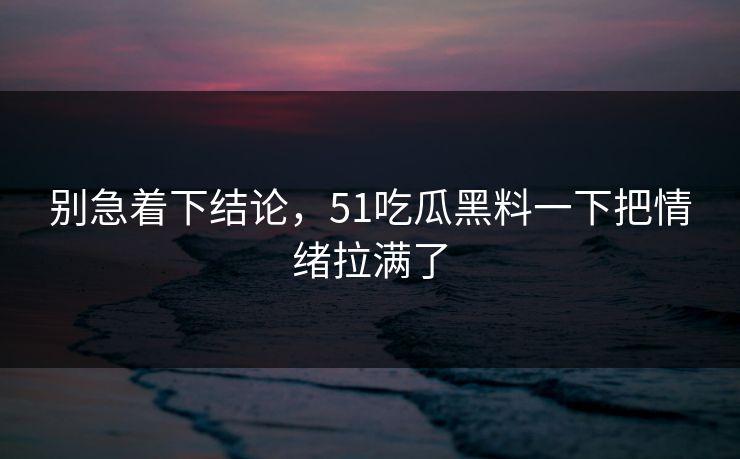别急着下结论，51吃瓜黑料一下把情绪拉满了