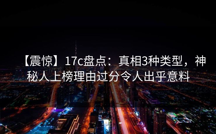 【震惊】17c盘点：真相3种类型，神秘人上榜理由过分令人出乎意料