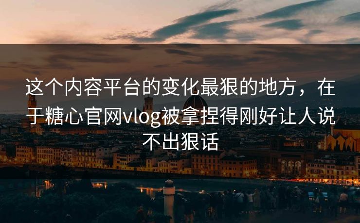这个内容平台的变化最狠的地方，在于糖心官网vlog被拿捏得刚好让人说不出狠话