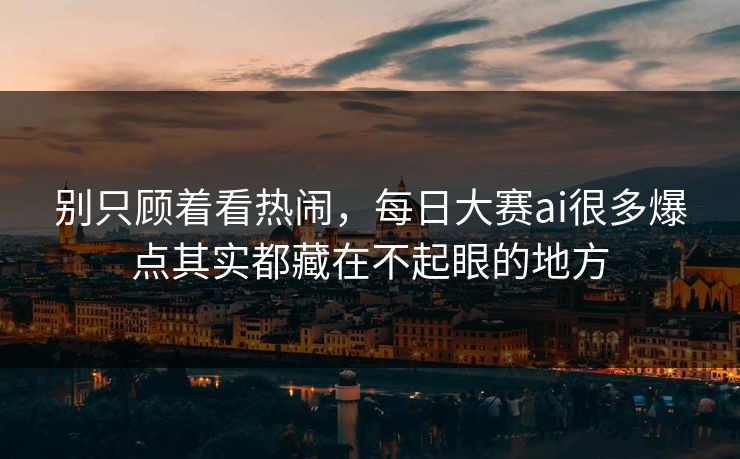 别只顾着看热闹，每日大赛ai很多爆点其实都藏在不起眼的地方