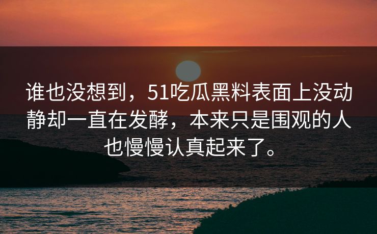谁也没想到，51吃瓜黑料表面上没动静却一直在发酵，本来只是围观的人也慢慢认真起来了。