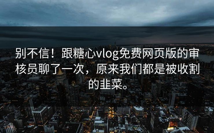 别不信！跟糖心vlog免费网页版的审核员聊了一次，原来我们都是被收割的韭菜。