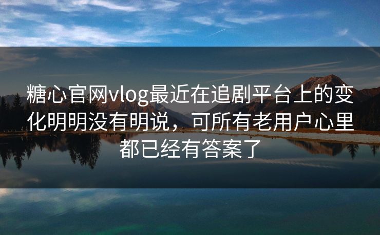糖心官网vlog最近在追剧平台上的变化明明没有明说，可所有老用户心里都已经有答案了