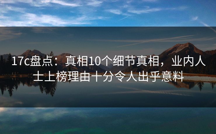 17c盘点：真相10个细节真相，业内人士上榜理由十分令人出乎意料