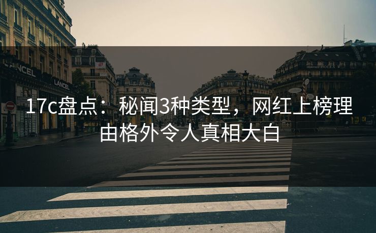 17c盘点：秘闻3种类型，网红上榜理由格外令人真相大白