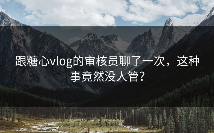 跟<strong>糖心vlog</strong>的审核员聊了一次，这种事竟然没人管？