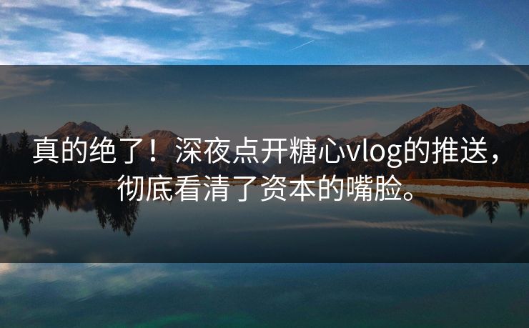 真的绝了！深夜点开<strong>糖心vlog</strong>的推送，彻底看清了资本的嘴脸。
