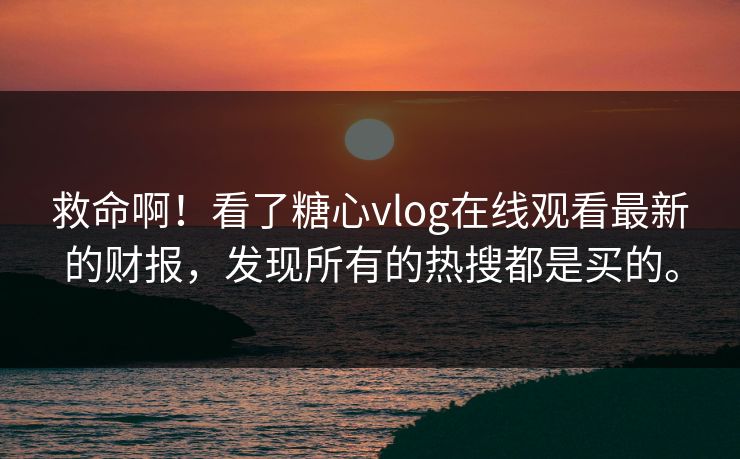 救命啊！看了糖心vlog在线观看最新的财报，发现所有的热搜都是买的。