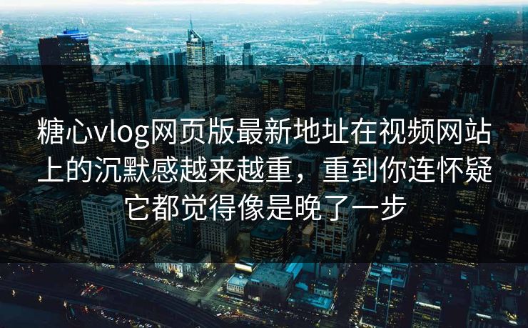 糖心vlog网页版最新地址在视频网站上的沉默感越来越重，重到你连怀疑它都觉得像是晚了一步