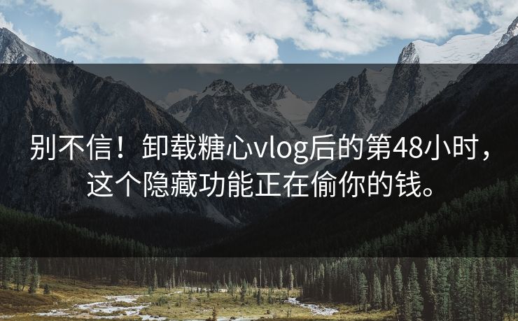 别不信！卸载糖心vlog后的第48小时，这个隐藏功能正在偷你的钱。