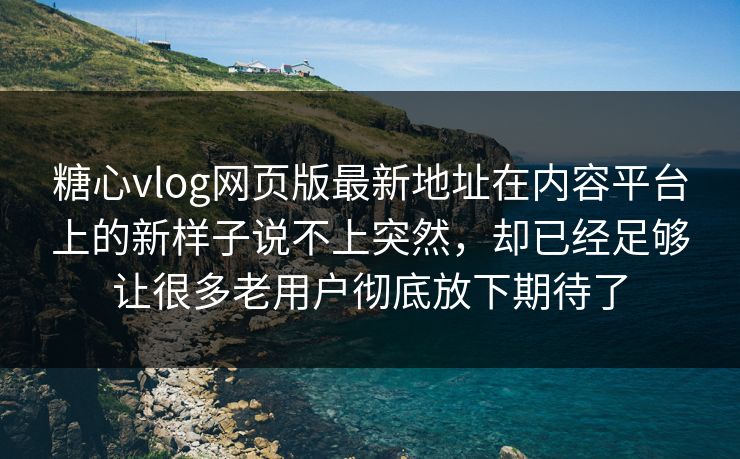 糖心vlog网页版最新地址在内容平台上的新样子说不上突然，却已经足够让很多老用户彻底放下期待了