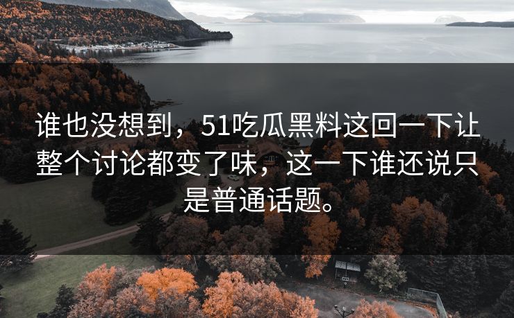 谁也没想到，51吃瓜黑料这回一下让整个讨论都变了味，这一下谁还说只是普通话题。