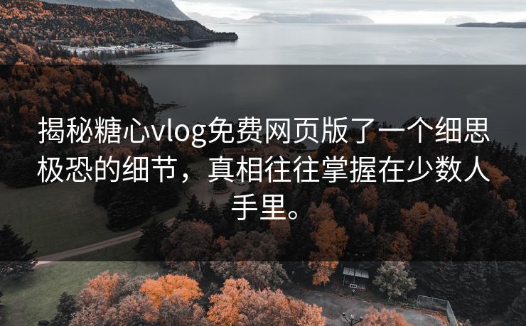 揭秘糖心vlog免费网页版了一个细思极恐的细节，真相往往掌握在少数人手里。