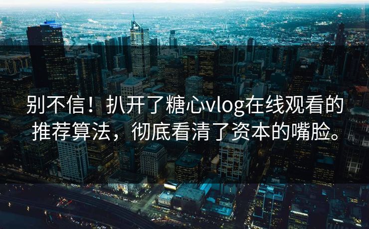 别不信！扒开了糖心vlog在线观看的推荐算法，彻底看清了资本的嘴脸。