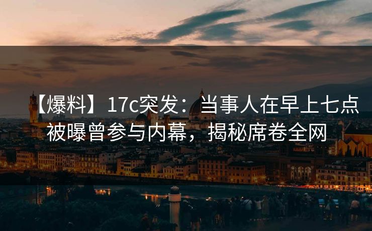 【爆料】17c突发：当事人在早上七点被曝曾参与内幕，揭秘席卷全网