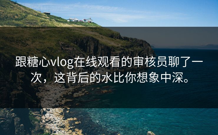 跟<strong>糖心vlog</strong>在线观看的审核员聊了一次，这背后的水比你想象中深。