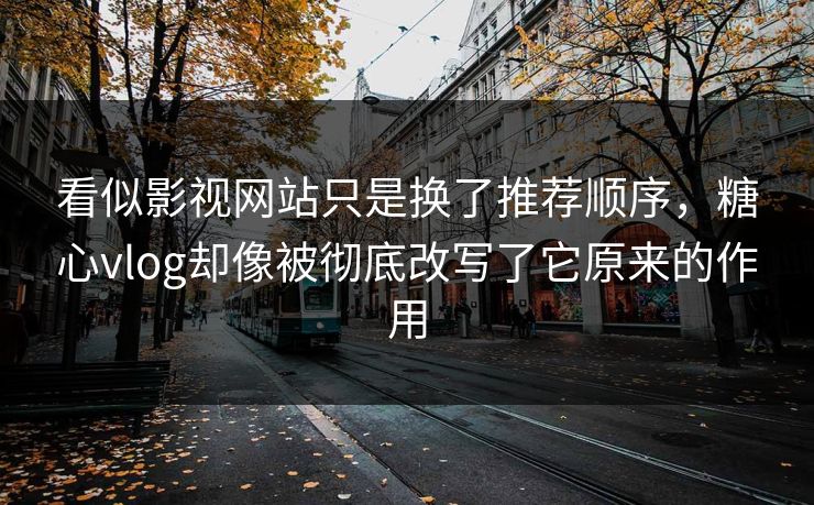 看似影视网站只是换了推荐顺序，糖心vlog却像被彻底改写了它原来的作用