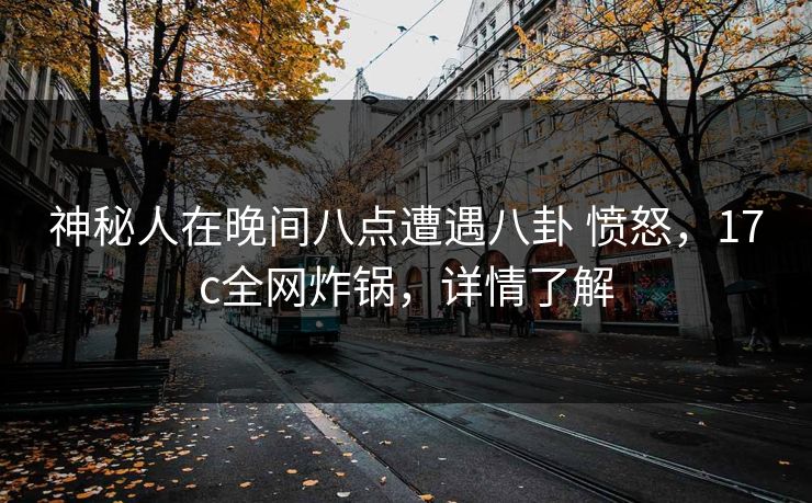 神秘人在晚间八点遭遇八卦 愤怒，17c全网炸锅，详情了解