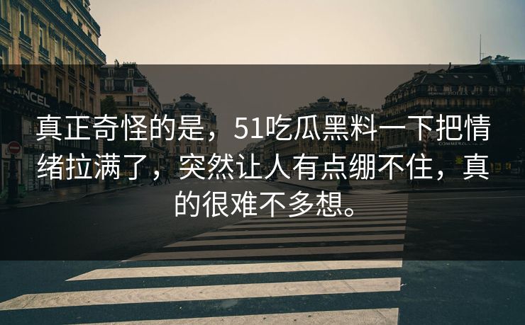 真正奇怪的是，51吃瓜黑料一下把情绪拉满了，突然让人有点绷不住，真的很难不多想。