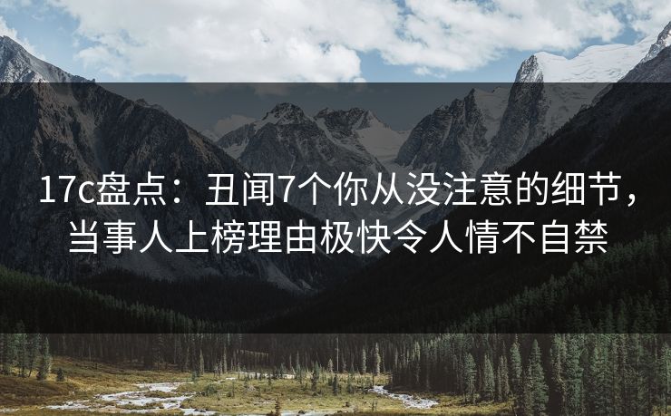17c盘点：丑闻7个你从没注意的细节，当事人上榜理由极快令人情不自禁