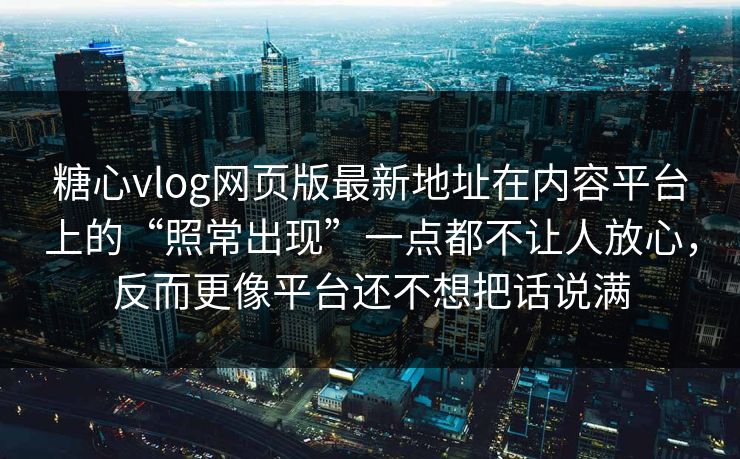 糖心vlog网页版最新地址在内容平台上的“照常出现”一点都不让人放心，反而更像平台还不想把话说满