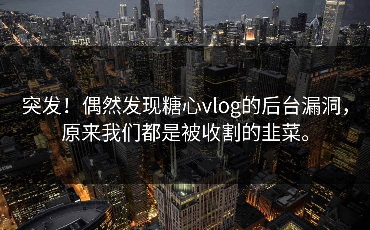 突发！偶然发现糖心vlog的后台漏洞，原来我们都是被收割的韭菜。