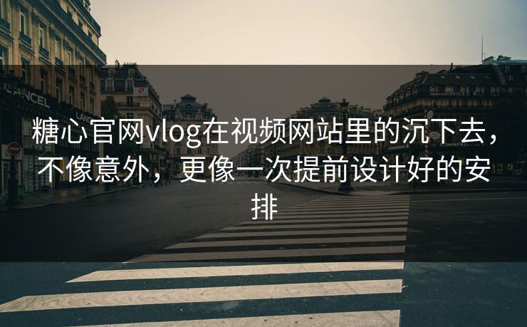 糖心官网vlog在视频网站里的沉下去，不像意外，更像一次提前设计好的安排