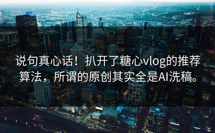 说句真心话！扒开了糖心vlog的推荐算法，所谓的原创其实全是AI洗稿。
