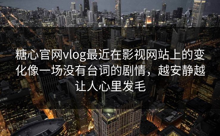 糖心官网vlog最近在影视网站上的变化像一场没有台词的剧情，越安静越让人心里发毛
