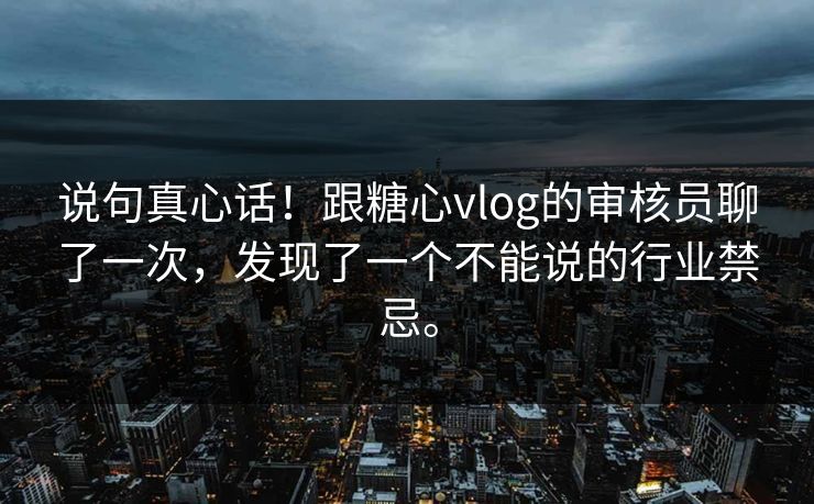 说句真心话！跟糖心vlog的审核员聊了一次，发现了一个不能说的行业禁忌。
