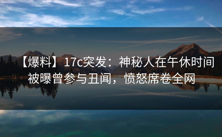 【爆料】17c突发：神秘人在午休时间被曝曾参与丑闻，愤怒席卷全网