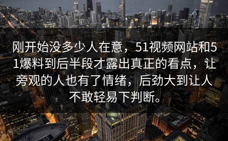 刚开始没多少人在意，51视频网站和51爆料到后半段才露出真正的看点，让旁观的人也有了情绪，后劲大到让人不敢轻易下判断。