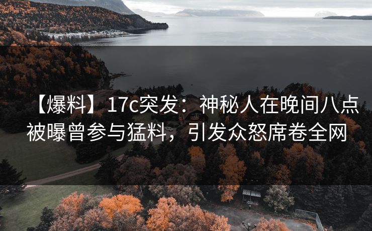 【爆料】17c突发：神秘人在晚间八点被曝曾参与猛料，引发众怒席卷全网