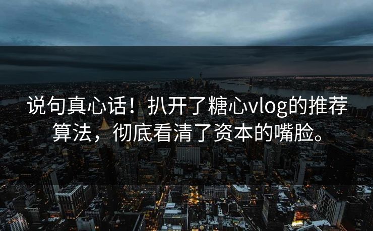 说句真心话！扒开了糖心vlog的推荐算法，彻底看清了资本的嘴脸。