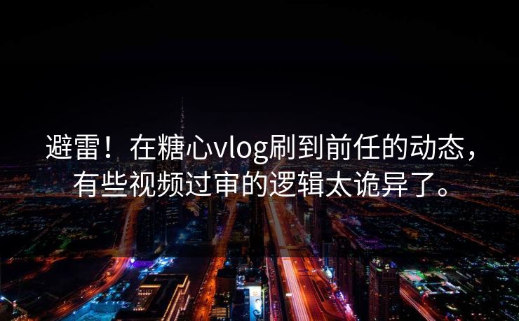 避雷！在糖心vlog刷到前任的动态，有些视频过审的逻辑太诡异了。