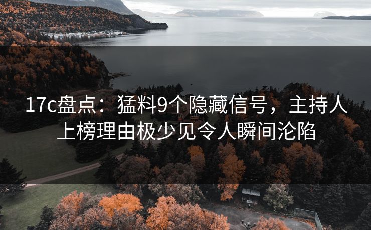 17c盘点：猛料9个隐藏信号，主持人上榜理由极少见令人瞬间沦陷