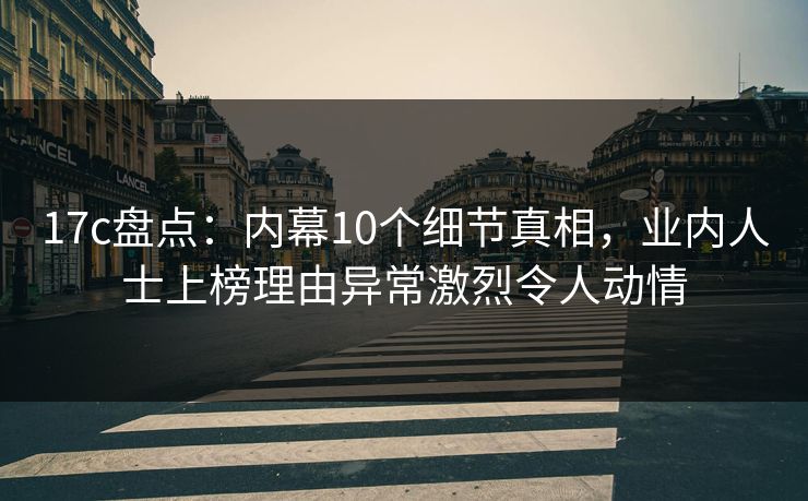 17c盘点：内幕10个细节真相，业内人士上榜理由异常激烈令人动情